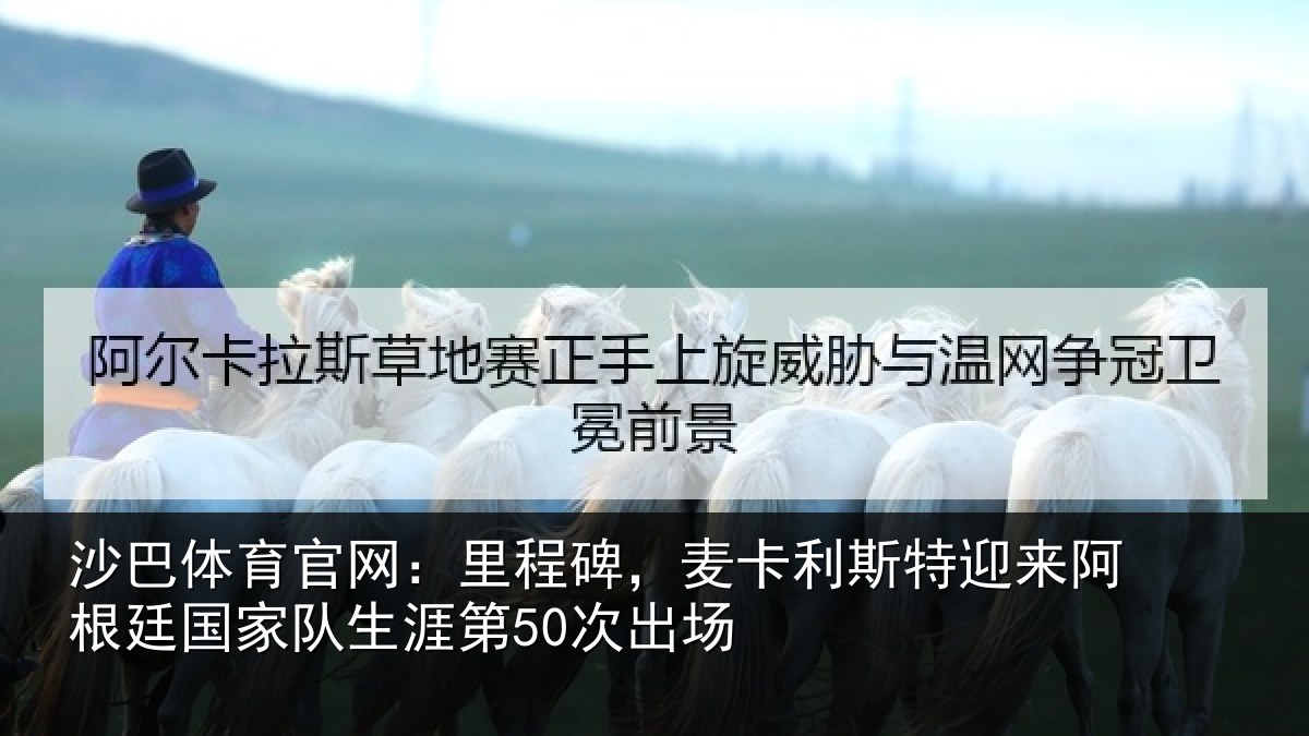 沙巴体育官网：里程碑，麦卡利斯特迎来阿根廷国家队生涯第50次出场