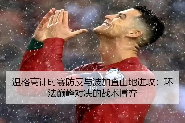 温格高计时赛防反与波加查山地进攻：环法巅峰对决的战术博弈