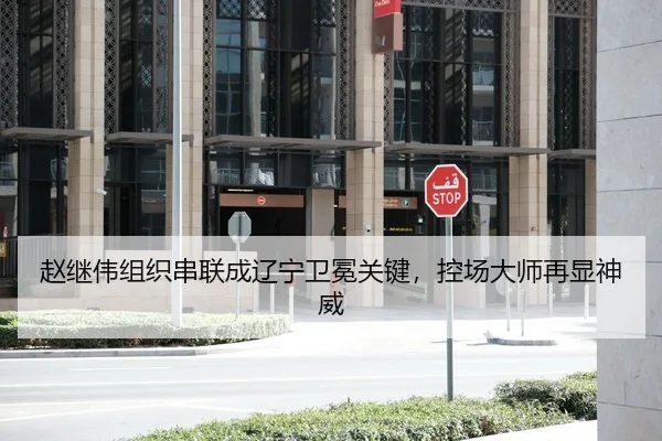 赵继伟组织串联成辽宁卫冕关键，控场大师再显神威