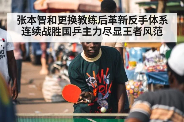 张本智和更换教练后革新反手体系连续战胜国乒主力尽显王者风范