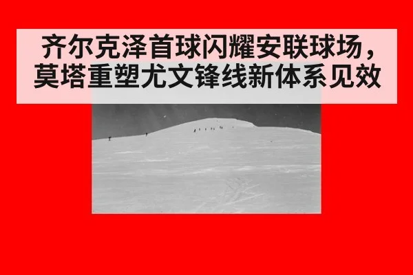 齐尔克泽首球闪耀安联球场,莫塔重塑尤文锋线新体系见效
