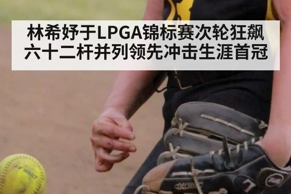 林希妤于LPGA锦标赛次轮狂飙六十二杆并列领先冲击生涯首冠