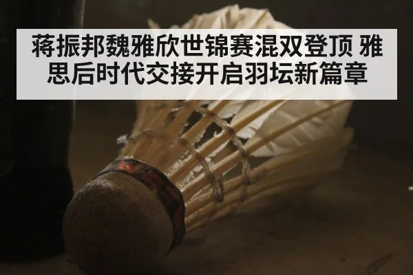 蒋振邦魏雅欣世锦赛混双登顶 雅思后时代交接开启羽坛新篇章