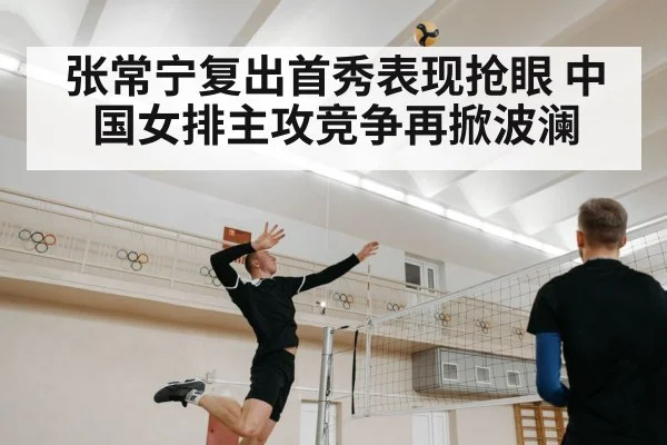 张常宁复出首秀表现抢眼 中国女排主攻竞争再掀波澜