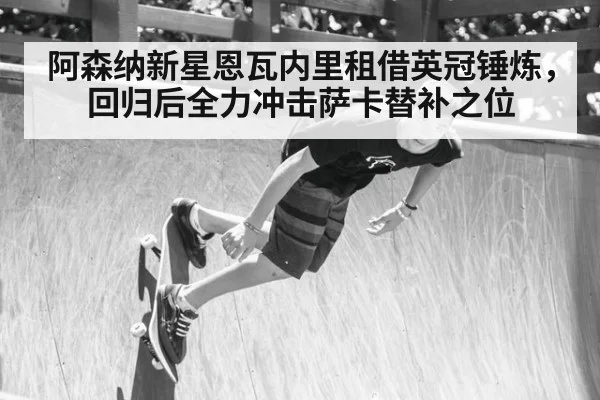 阿森纳新星恩瓦内里租借英冠锤炼，回归后全力冲击萨卡替补之位