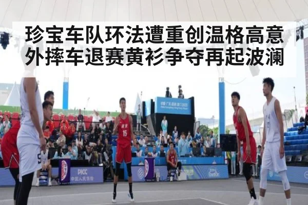 珍宝车队环法遭重创温格高意外摔车退赛黄衫争夺再起波澜