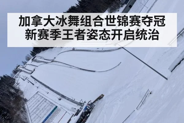 加拿大冰舞组合世锦赛夺冠新赛季王者姿态开启统治