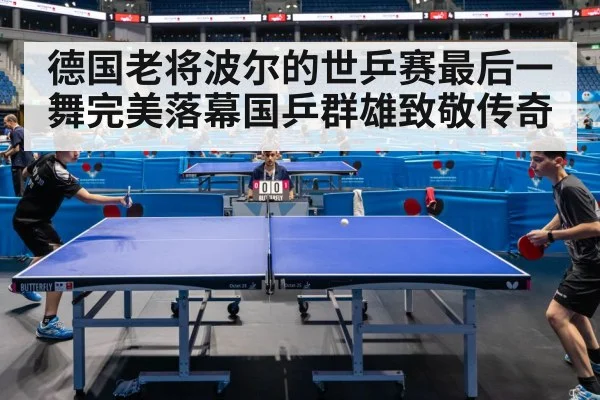 德国老将波尔的世乒赛最后一舞完美落幕国乒群雄致敬传奇