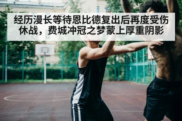 经历漫长等待恩比德复出后再度受伤休战，费城冲冠之梦蒙上厚重阴影