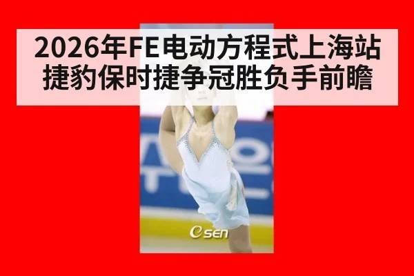 2026年FE电动方程式上海站捷豹保时捷争冠胜负手前瞻